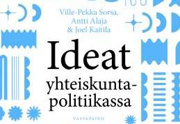 Ideat yhteiskuntapolitiikassa, Vastapaino. Kirjoittajat ovat yhteiskuntapolitiikan asiantuntijoita. Ville-Pekka Sorsa työskentelee tutkimusjohtajana Helsingin yliopistossa. Antti Alaja työskentelee asiantuntijana Uuden talousajattelun keskuksessa. Joel Kaitila on yhteiskuntapolitiikan väitöskirjatutkija Jyväskylän yliopistossa.